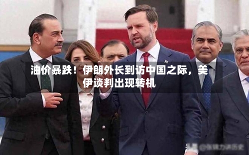 油价暴跌！伊朗外长到访中国之际，美伊谈判出现转机