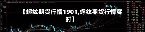 【螺纹期货行情1901,螺纹期货行情实时】