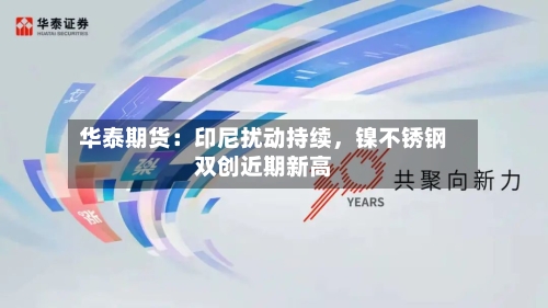 华泰期货：印尼扰动持续，镍不锈钢双创近期新高