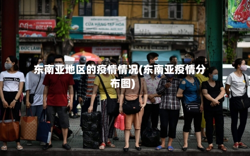 东南亚地区的疫情情况(东南亚疫情分布图)