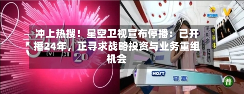 冲上热搜！星空卫视宣布停播：已开播24年，正寻求战略投资与业务重组机会