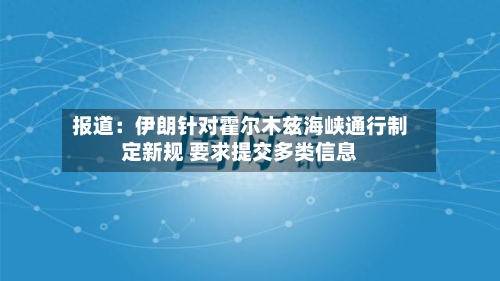 报道：伊朗针对霍尔木兹海峡通行制定新规 要求提交多类信息-第2张图片