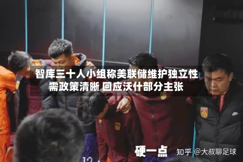 智库三十人小组称美联储维护独立性需政策清晰 回应沃什部分主张
