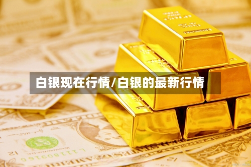 白银现在行情/白银的最新行情