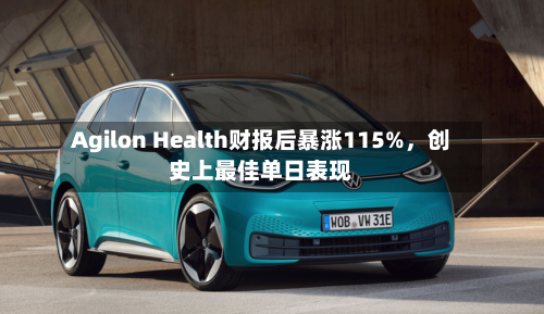 Agilon Health财报后暴涨115%，创史上最佳单日表现