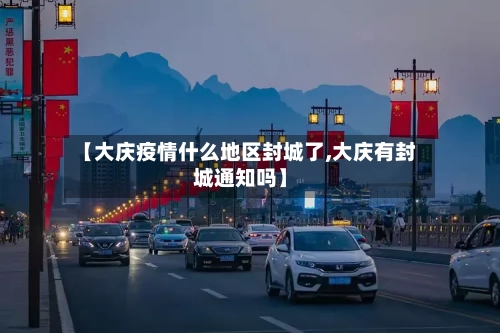 【大庆疫情什么地区封城了,大庆有封城通知吗】