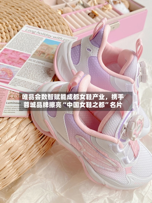 唯品会数智赋能成都女鞋产业	，携手蓉城品牌擦亮“中国女鞋之都	”名片-第2张图片