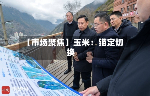 【市场聚焦】玉米：锚定切换