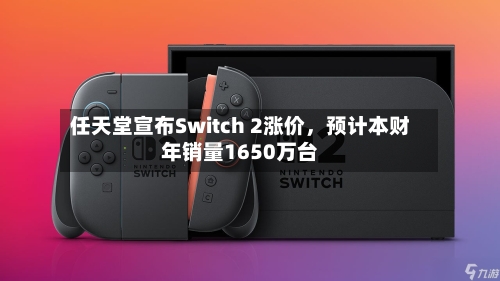 任天堂宣布Switch 2涨价，预计本财年销量1650万台