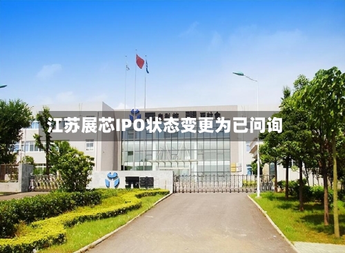 江苏展芯IPO状态变更为已问询
