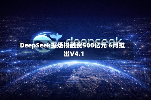 DeepSeek据悉拟融资500亿元 6月推出V4.1
