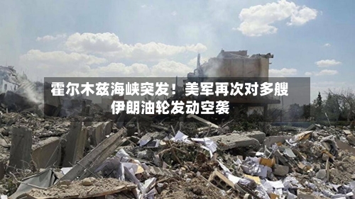 霍尔木兹海峡突发！美军再次对多艘伊朗油轮发动空袭