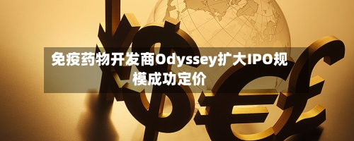 免疫药物开发商Odyssey扩大IPO规模成功定价