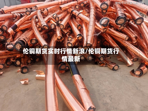 伦铜期货实时行情新浪/伦铜期货行情最新