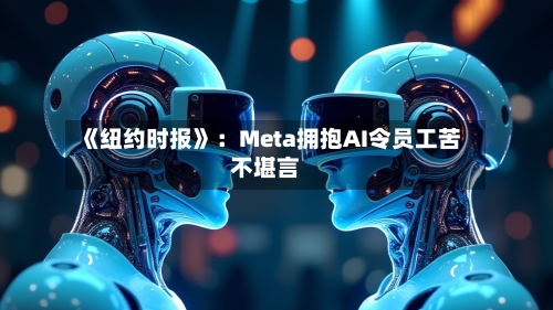 《纽约时报》：Meta拥抱AI令员工苦不堪言-第3张图片