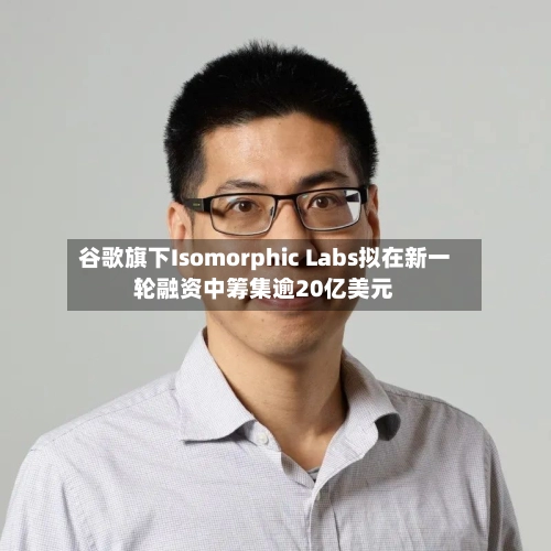 谷歌旗下Isomorphic Labs拟在新一轮融资中筹集逾20亿美元