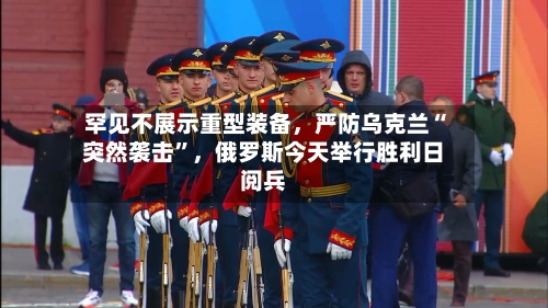 罕见不展示重型装备，严防乌克兰“突然袭击	”，俄罗斯今天举行胜利日阅兵-第3张图片