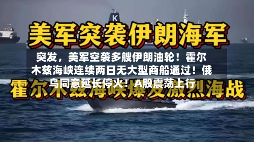 突发，美军空袭多艘伊朗油轮！霍尔木兹海峡连续两日无大型商船通过！俄乌同意延长停火！A股震荡上行-第2张图片