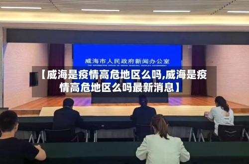【威海是疫情高危地区么吗,威海是疫情高危地区么吗最新消息】