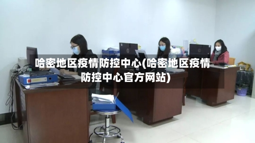 哈密地区疫情防控中心(哈密地区疫情防控中心官方网站)