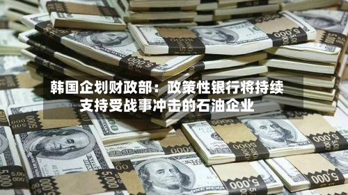 韩国企划财政部：政策性银行将持续支持受战事冲击的石油企业