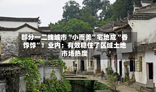 部分一二线城市“小而美”宅地成“香饽饽”！业内：有效稳住了区域土地市场热度-第3张图片