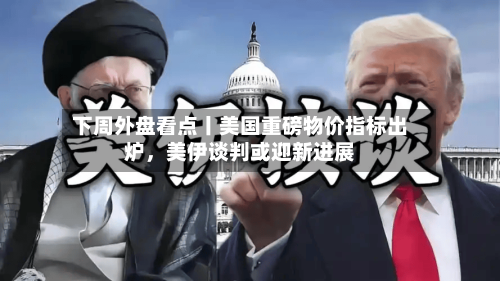 下周外盘看点丨美国重磅物价指标出炉，美伊谈判或迎新进展-第3张图片