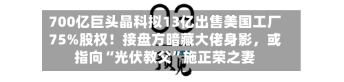 700亿巨头晶科拟13亿出售美国工厂75%股权！接盘方暗藏大佬身影，或指向“光伏教父”施正荣之妻