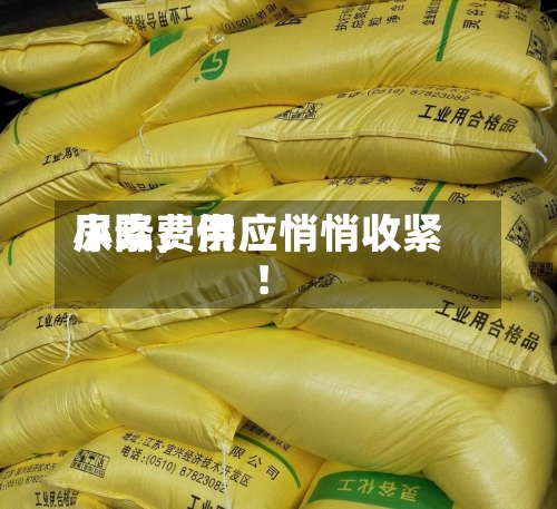 尿素费用小降，供应悄悄收紧！