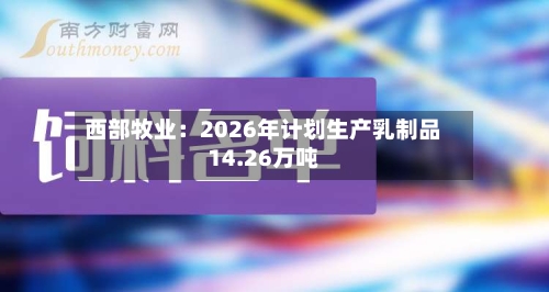 西部牧业：2026年计划生产乳制品14.26万吨-第2张图片