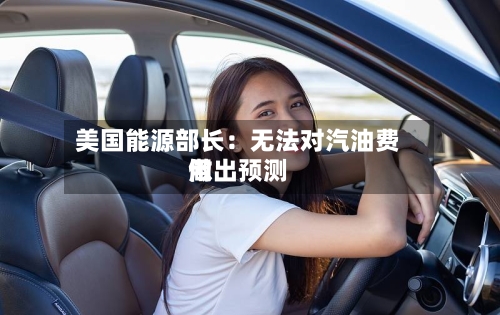 美国能源部长：无法对汽油费用做出预测