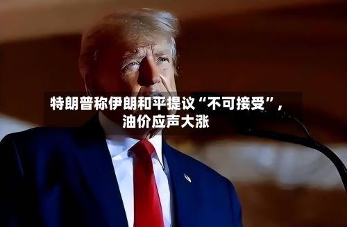 特朗普称伊朗和平提议“不可接受	”，油价应声大涨-第2张图片