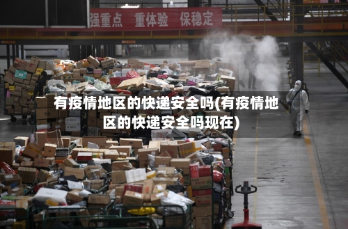 有疫情地区的快递安全吗(有疫情地区的快递安全吗现在)