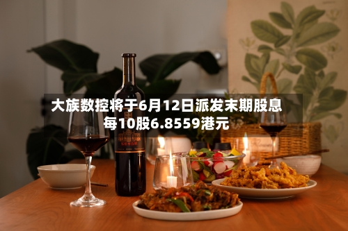 大族数控将于6月12日派发末期股息每10股6.8559港元