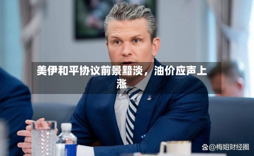 美伊和平协议前景黯淡，油价应声上涨
