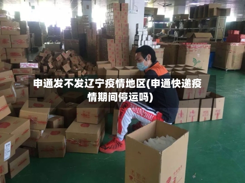 申通发不发辽宁疫情地区(申通快递疫情期间停运吗)