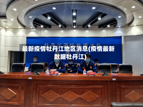 最新疫情牡丹江地区消息(疫情最新数据牡丹江)-第3张图片