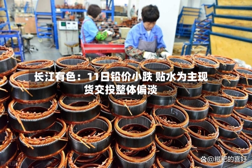 长江有色：11日铅价小跌 贴水为主现货交投整体偏淡