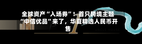 全球资产“入场券”！首只跨境主题“中信优品	”来了，华夏精选人民币开售-第3张图片