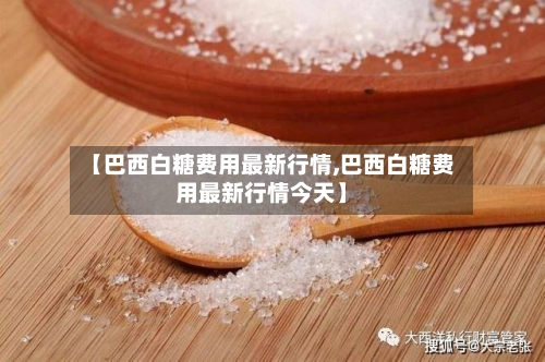 【巴西白糖费用最新行情,巴西白糖费用最新行情今天】-第2张图片