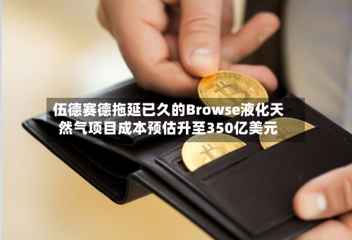 伍德赛德拖延已久的Browse液化天然气项目成本预估升至350亿美元