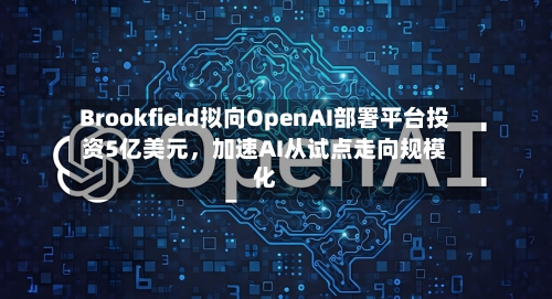 Brookfield拟向OpenAI部署平台投资5亿美元，加速AI从试点走向规模化