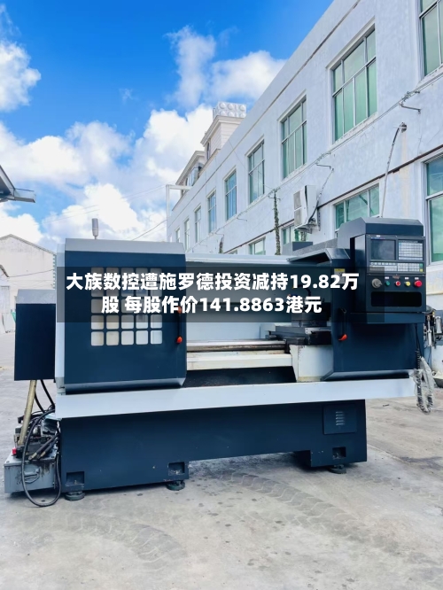 大族数控遭施罗德投资减持19.82万股 每股作价141.8863港元
