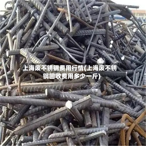 上海废不锈钢费用行情(上海废不锈钢回收费用多少一斤)-第2张图片