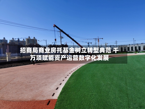 招商局商业房托基金树立转型典范 千万项赋能资产运营数字化发展