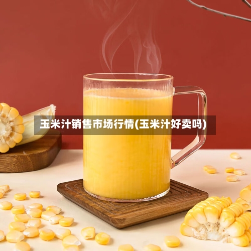 玉米汁销售市场行情(玉米汁好卖吗)