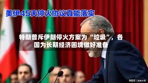 特朗普斥伊朗停火方案为 “垃圾”，各国为长期经济困境做好准备-第2张图片