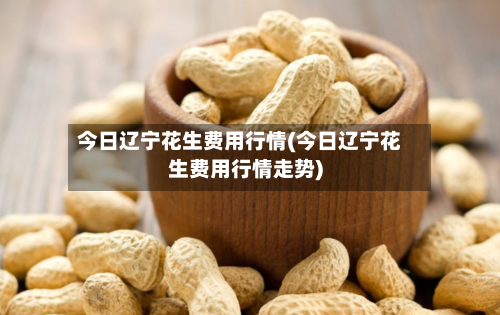 今日辽宁花生费用行情(今日辽宁花生费用行情走势)-第2张图片