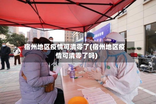 宿州地区疫情可清零了(宿州地区疫情可清零了吗)-第3张图片