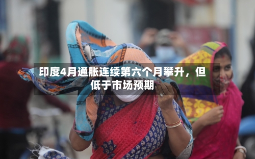 印度4月通胀连续第六个月攀升，但低于市场预期-第2张图片
